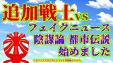 追加戦士vsフェイクニュース・陰謀論・都市伝説