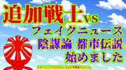 追加戦士vsフェイクニュース・陰謀論・都市伝説