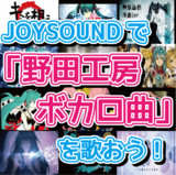 JOYSOUNDで「野田工房ボカロ曲」を歌おう！