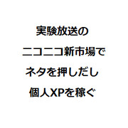 実験放送のニコニコ新市場でネタを押し出し個人XPを稼ぐ